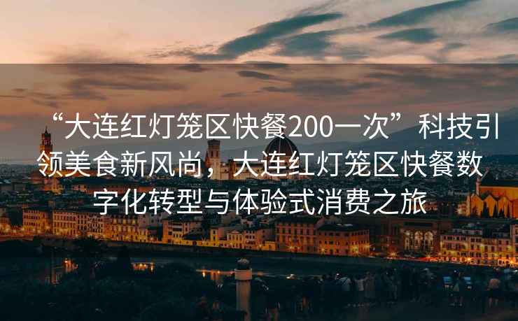 “大連紅燈籠區快餐200一次”科技引領(lǐng)美食新風(fēng)尚，大連紅燈籠區快餐數字化轉型與體驗式消費之旅