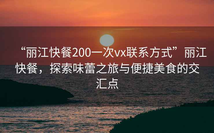 “麗江快餐200一次vx聯(lián)系方式”麗江快餐，探索味蕾之旅與便捷美食的交匯點(diǎn)