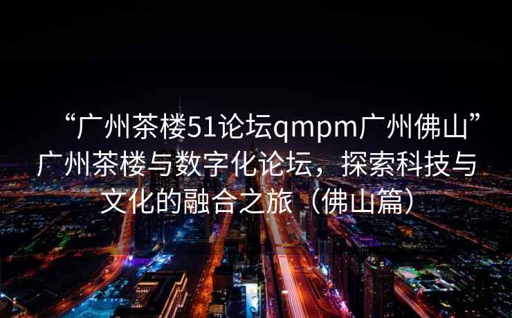 “廣州茶樓51論壇qmpm廣州佛山”廣州茶樓與數字化論壇，探索科技與文化的融合之旅（佛山篇）