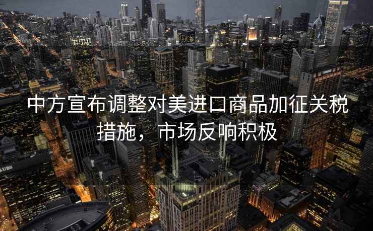 中方宣布調整對美進(jìn)口商品加征關(guān)稅措施，市場(chǎng)反響積極