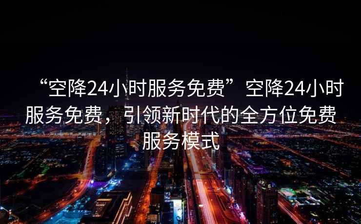 “空降24小時(shí)服務(wù)免費”空降24小時(shí)服務(wù)免費，引領(lǐng)新時(shí)代的全方位免費服務(wù)模式