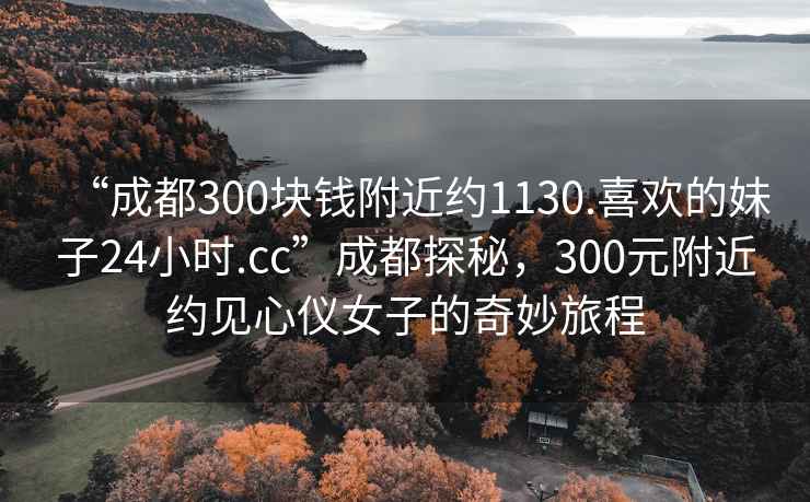 “成都300塊錢(qián)附近約1130.喜歡的妹子24小時(shí).cc”成都探秘，300元附近約見(jiàn)心儀女子的奇妙旅程
