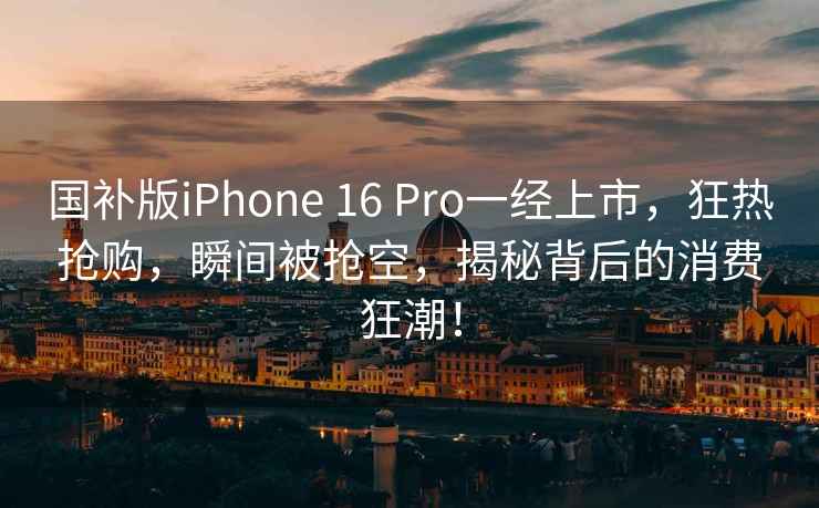 國補版iPhone 16 Pro一經(jīng)上市，狂熱搶購，瞬間被搶空，揭秘背后的消費狂潮！