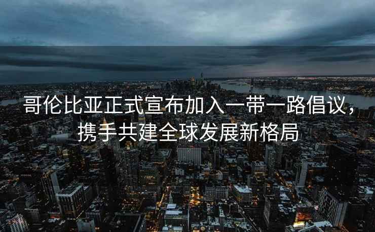 哥倫比亞正式宣布加入一帶一路倡議，攜手共建全球發(fā)展新格局