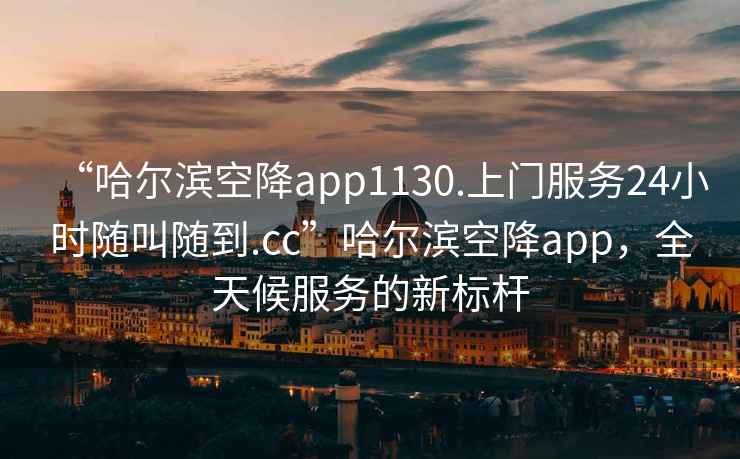 “哈爾濱空降app1130.上門(mén)服務(wù)24小時(shí)隨叫隨到.cc”哈爾濱空降app，全天候服務(wù)的新標桿