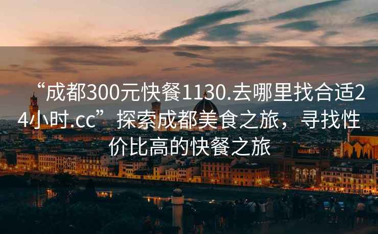 “成都300元快餐1130.去哪里找合適24小時(shí).cc”探索成都美食之旅，尋找性?xún)r(jià)比高的快餐之旅
