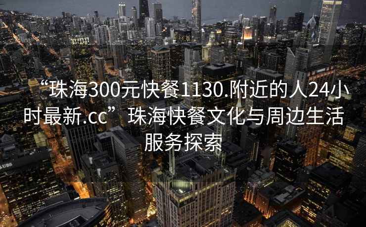 “珠海300元快餐1130.附近的人24小時(shí)最新.cc”珠?？觳臀幕c周邊生活服務(wù)探索