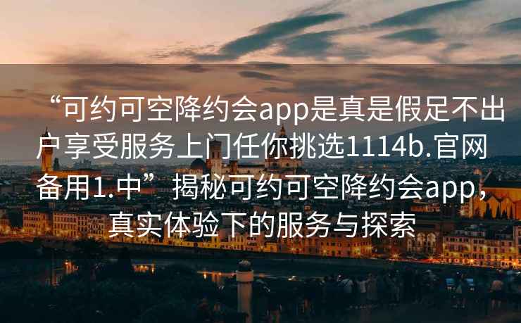“可約可空降約會(huì )app是真是假足不出戶(hù)享受服務(wù)上門(mén)任你挑選1114b.官網(wǎng)備用1.中”揭秘可約可空降約會(huì )app，真實(shí)體驗下的服務(wù)與探索