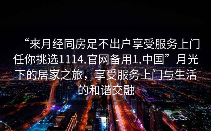 “來(lái)月經(jīng)同房足不出戶(hù)享受服務(wù)上門(mén)任你挑選1114.官網(wǎng)備用1.中國”月光下的居家之旅，享受服務(wù)上門(mén)與生活的和諧交融