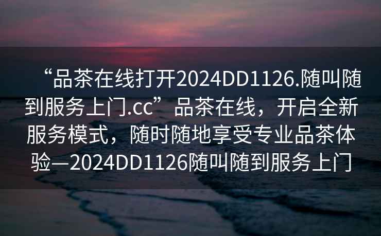 “品茶在線(xiàn)打開(kāi)2024DD1126.隨叫隨到服務(wù)上門(mén).cc”品茶在線(xiàn)，開(kāi)啟全新服務(wù)模式，隨時(shí)隨地享受專(zhuān)業(yè)品茶體驗—2024DD1126隨叫隨到服務(wù)上門(mén)
