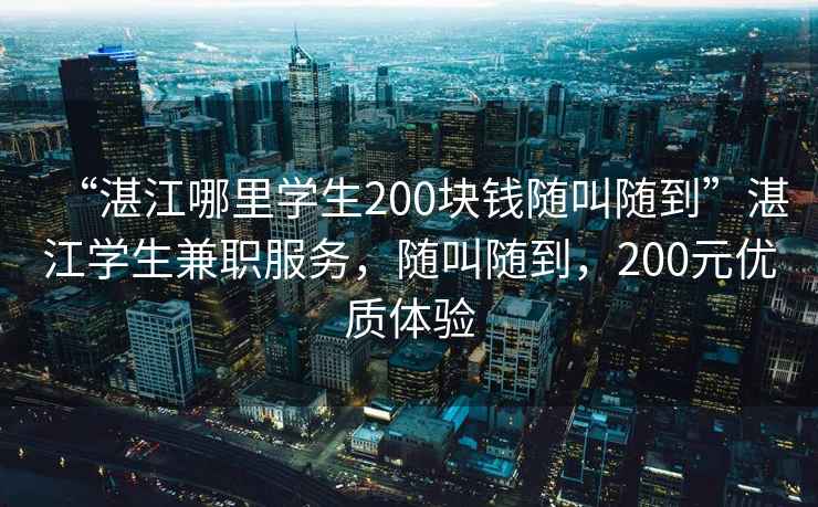 “湛江哪里學(xué)生200塊錢(qián)隨叫隨到”湛江學(xué)生兼職服務(wù)，隨叫隨到，200元優(yōu)質(zhì)體驗