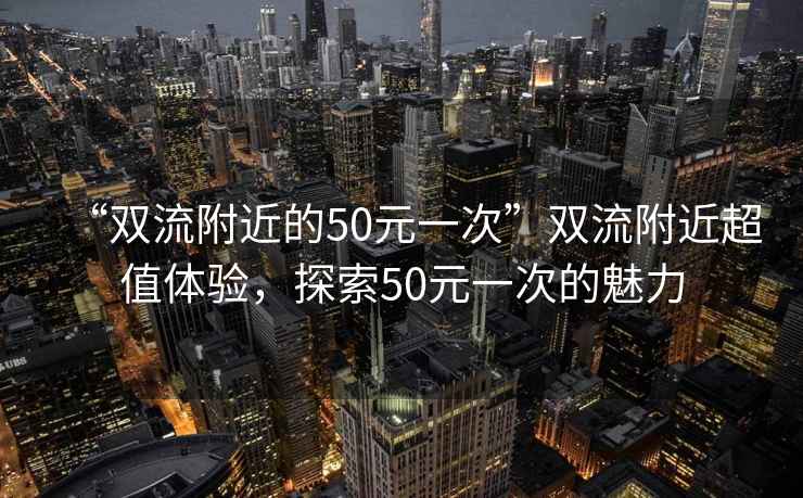 “雙流附近的50元一次”雙流附近超值體驗，探索50元一次的魅力