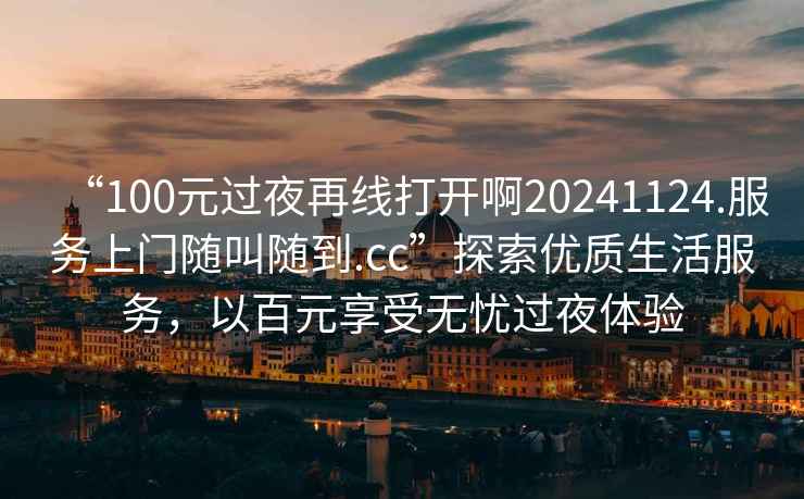 “100元過(guò)夜再線(xiàn)打開(kāi)啊20241124.服務(wù)上門(mén)隨叫隨到.cc”探索優(yōu)質(zhì)生活服務(wù)，以百元享受無(wú)憂(yōu)過(guò)夜體驗