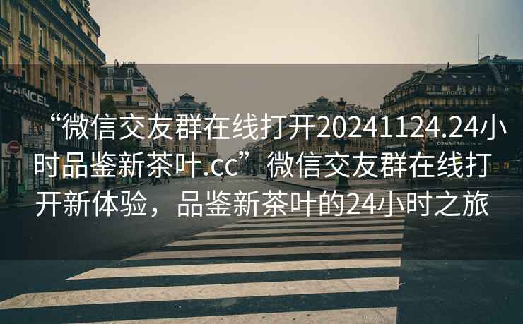 “微信交友群在線(xiàn)打開(kāi)20241124.24小時(shí)品鑒新茶葉.cc”微信交友群在線(xiàn)打開(kāi)新體驗，品鑒新茶葉的24小時(shí)之旅