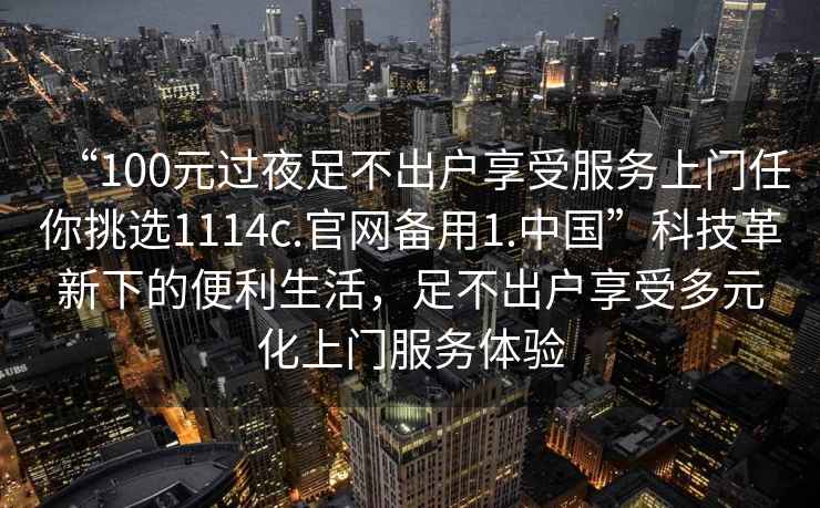 “100元過(guò)夜足不出戶(hù)享受服務(wù)上門(mén)任你挑選1114c.官網(wǎng)備用1.中國”科技革新下的便利生活，足不出戶(hù)享受多元化上門(mén)服務(wù)體驗