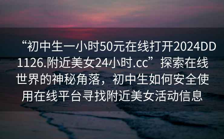 “初中生一小時(shí)50元在線(xiàn)打開(kāi)2024DD1126.附近美女24小時(shí).cc”探索在線(xiàn)世界的神秘角落，初中生如何安全使用在線(xiàn)平臺尋找附近美女活動(dòng)信息