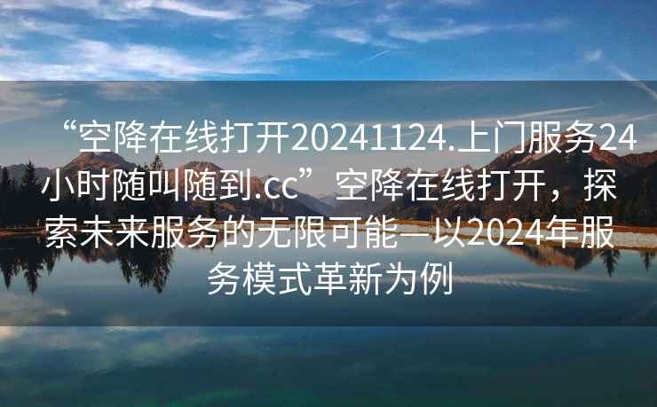 “空降在線(xiàn)打開(kāi)20241124.上門(mén)服務(wù)24小時(shí)隨叫隨到.cc”空降在線(xiàn)打開(kāi)，探索未來(lái)服務(wù)的無(wú)限可能—以2024年服務(wù)模式革新為例