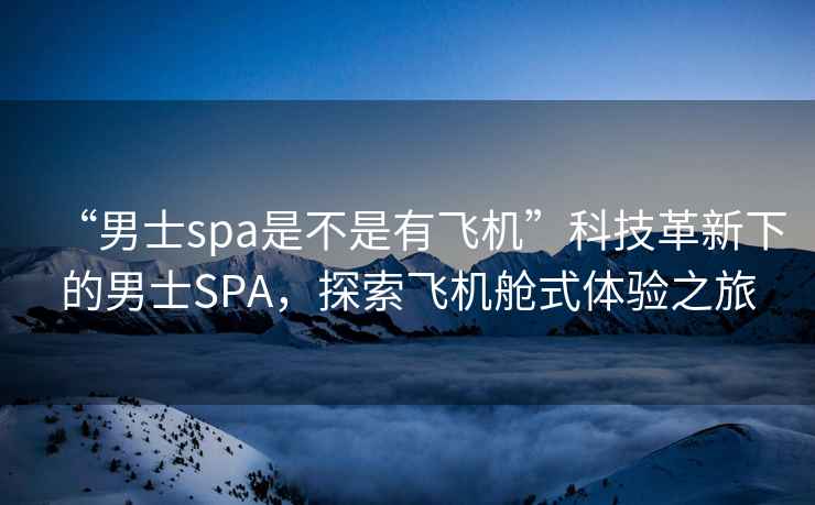 “男士spa是不是有飛機”科技革新下的男士SPA，探索飛機艙式體驗之旅