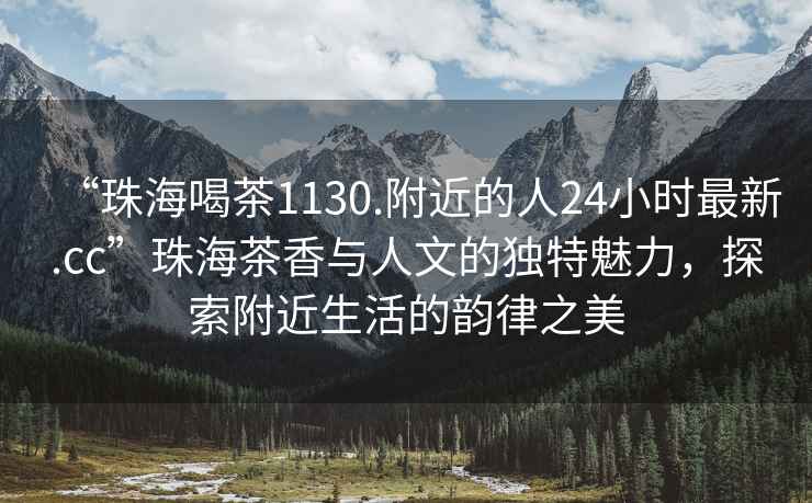 “珠海喝茶1130.附近的人24小時(shí)最新.cc”珠海茶香與人文的獨特魅力，探索附近生活的韻律之美