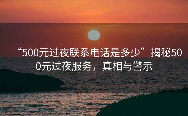 “500元過(guò)夜聯(lián)系電話(huà)是多少”揭秘500元過(guò)夜服務(wù)，真相與警示
