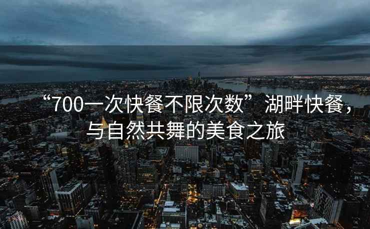 “700一次快餐不限次數”湖畔快餐，與自然共舞的美食之旅