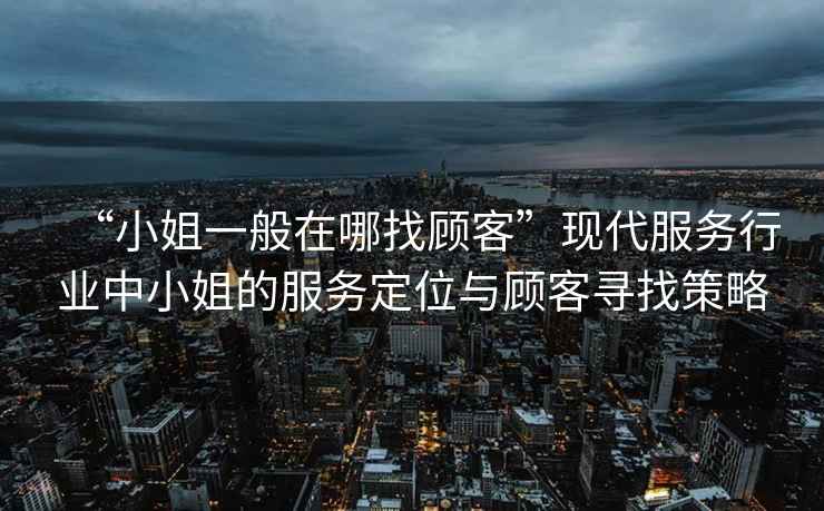 “小姐一般在哪找顧客”現代服務(wù)行業(yè)中小姐的服務(wù)定位與顧客尋找策略