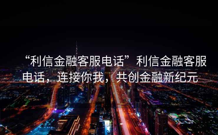 “利信金融客服電話(huà)”利信金融客服電話(huà)，連接你我，共創(chuàng  )金融新紀元