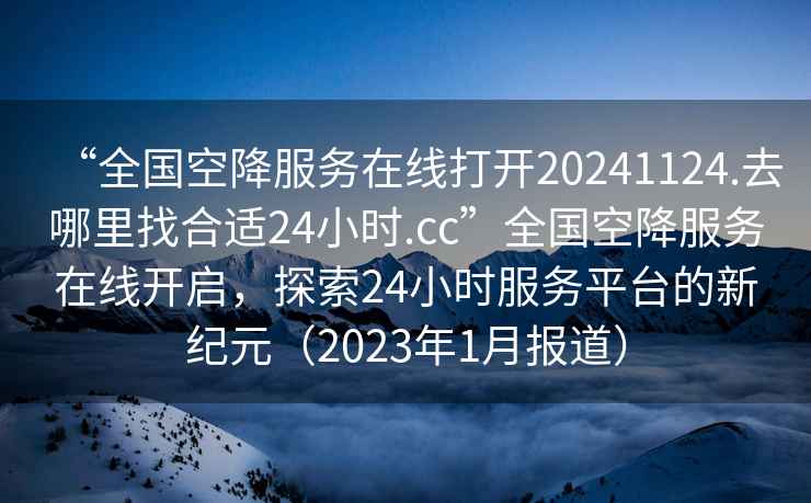 “全國空降服務(wù)在線(xiàn)打開(kāi)20241124.去哪里找合適24小時(shí).cc”全國空降服務(wù)在線(xiàn)開(kāi)啟，探索24小時(shí)服務(wù)平臺的新紀元（2023年1月報道）