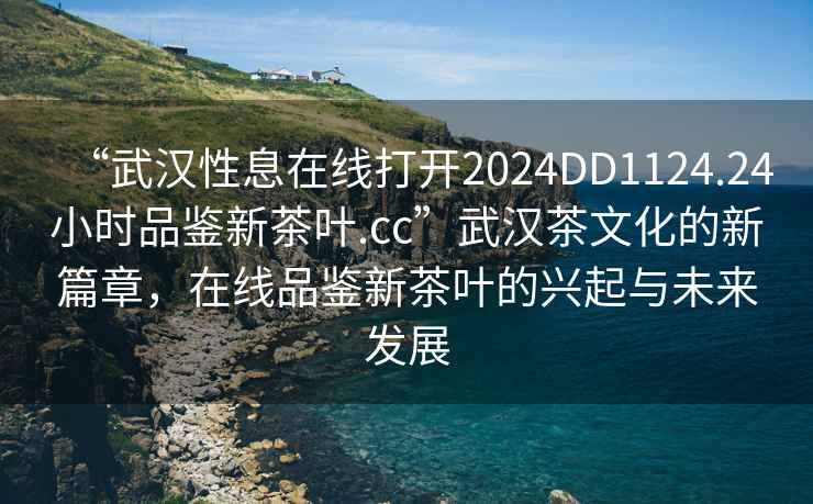 “武漢性息在線(xiàn)打開(kāi)2024DD1124.24小時(shí)品鑒新茶葉.cc”武漢茶文化的新篇章，在線(xiàn)品鑒新茶葉的興起與未來(lái)發(fā)展
