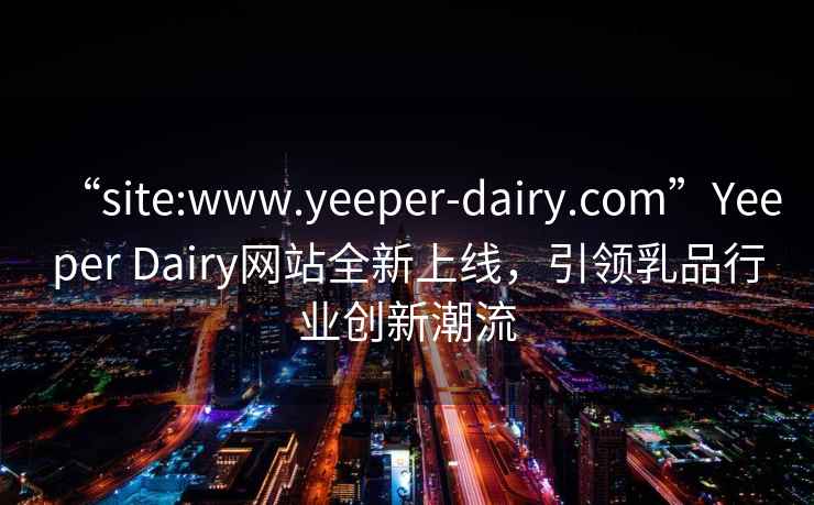 “site:www.yeeper-dairy.com”Yeeper Dairy網(wǎng)站全新上線(xiàn)，引領(lǐng)乳品行業(yè)創(chuàng  )新潮流