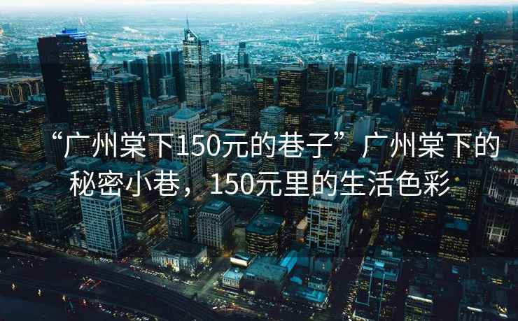 “廣州棠下150元的巷子”廣州棠下的秘密小巷，150元里的生活色彩