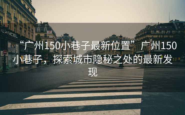 “廣州150小巷子最新位置”廣州150小巷子，探索城市隱秘之處的最新發(fā)現
