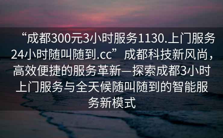 “成都300元3小時(shí)服務(wù)1130.上門(mén)服務(wù)24小時(shí)隨叫隨到.cc”成都科技新風(fēng)尚，高效便捷的服務(wù)革新—探索成都3小時(shí)上門(mén)服務(wù)與全天候隨叫隨到的智能服務(wù)新模式