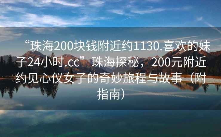“珠海200塊錢(qián)附近約1130.喜歡的妹子24小時(shí).cc”珠海探秘，200元附近約見(jiàn)心儀女子的奇妙旅程與故事（附指南）