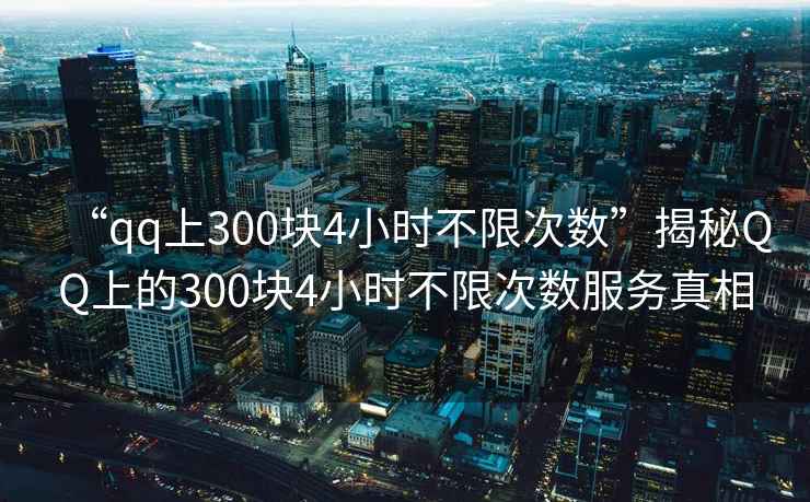 “qq上300塊4小時(shí)不限次數”揭秘QQ上的300塊4小時(shí)不限次數服務(wù)真相