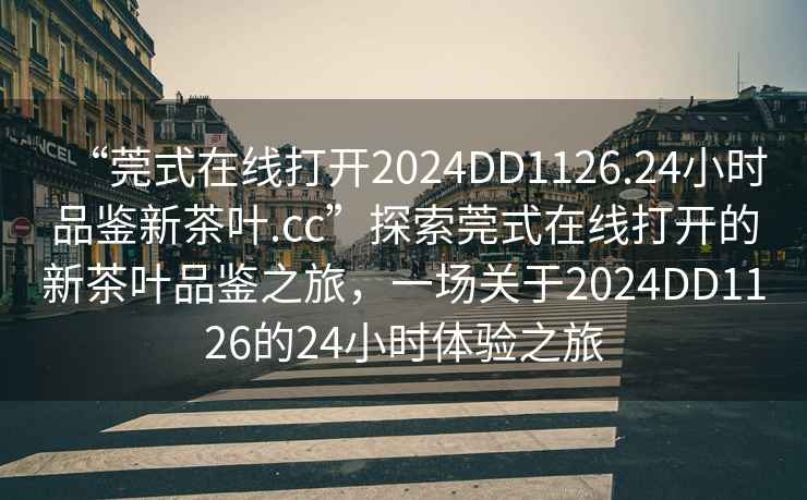 “莞式在線(xiàn)打開(kāi)2024DD1126.24小時(shí)品鑒新茶葉.cc”探索莞式在線(xiàn)打開(kāi)的新茶葉品鑒之旅，一場(chǎng)關(guān)于2024DD1126的24小時(shí)體驗之旅