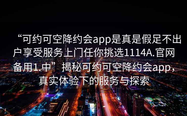 “可約可空降約會(huì )app是真是假足不出戶(hù)享受服務(wù)上門(mén)任你挑選1114A.官網(wǎng)備用1.中”揭秘可約可空降約會(huì )app，真實(shí)體驗下的服務(wù)與探索