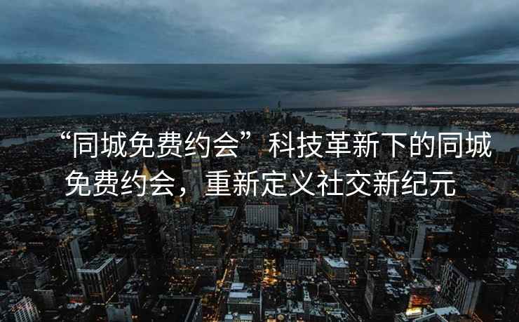 “同城免費約會(huì )”科技革新下的同城免費約會(huì )，重新定義社交新紀元