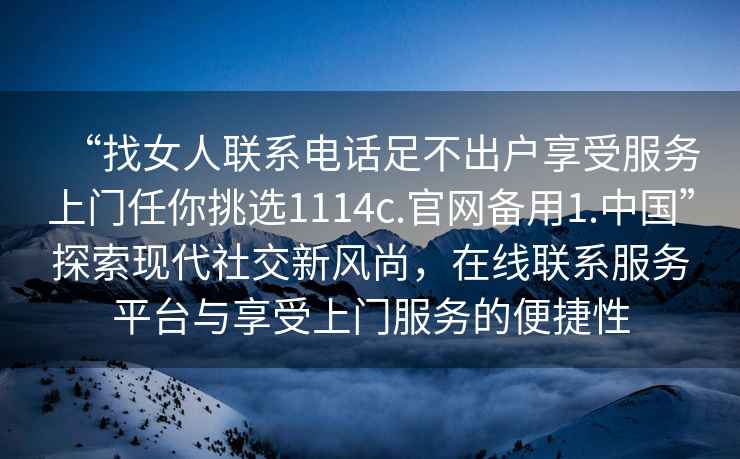 “找女人聯(lián)系電話(huà)足不出戶(hù)享受服務(wù)上門(mén)任你挑選1114c.官網(wǎng)備用1.中國”探索現代社交新風(fēng)尚，在線(xiàn)聯(lián)系服務(wù)平臺與享受上門(mén)服務(wù)的便捷性