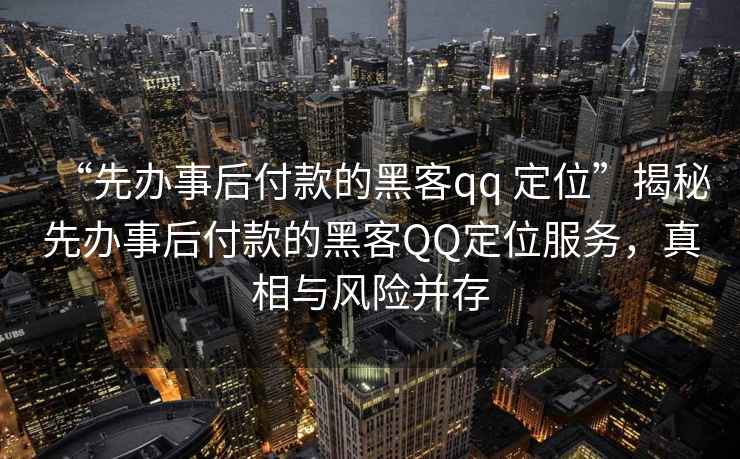 “先辦事后付款的黑客qq 定位”揭秘先辦事后付款的黑客QQ定位服務(wù)，真相與風(fēng)險并存