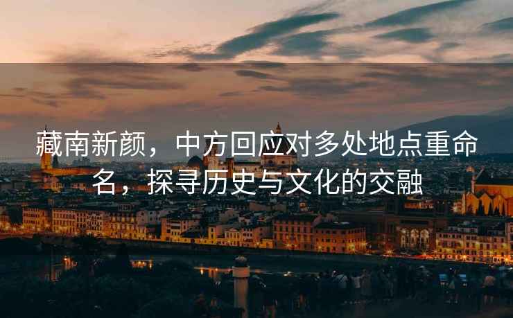 藏南新顏，中方回應對多處地點(diǎn)重命名，探尋歷史與文化的交融