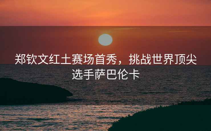 鄭欽文紅土賽場(chǎng)首秀，挑戰世界頂尖選手薩巴倫卡