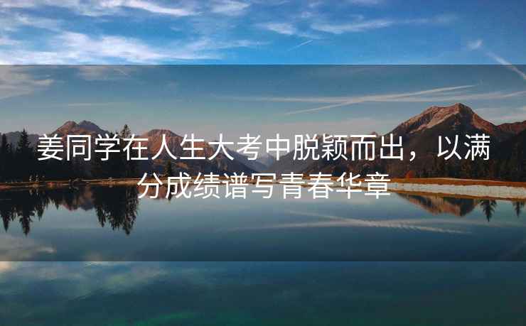 姜同學(xué)在人生大考中脫穎而出，以滿(mǎn)分成績(jì)譜寫(xiě)青春華章