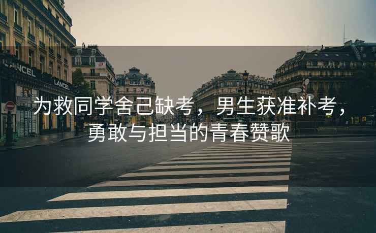 為救同學(xué)舍己缺考，男生獲準補考，勇敢與擔當的青春贊歌