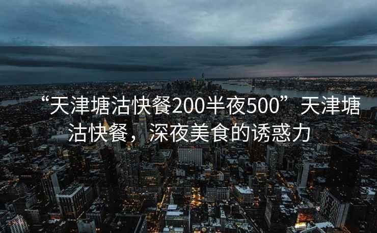 “天津塘沽快餐200半夜500”天津塘沽快餐，深夜美食的誘惑力