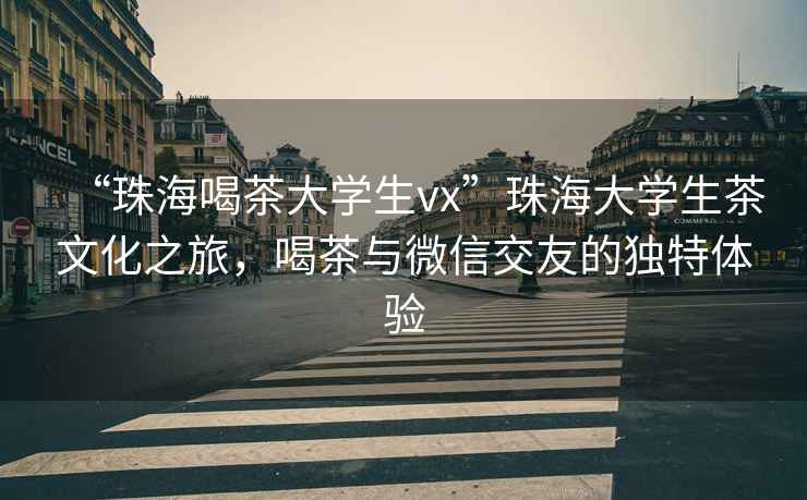 “珠海喝茶大學(xué)生vx”珠海大學(xué)生茶文化之旅，喝茶與微信交友的獨特體驗