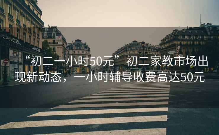 “初二一小時(shí)50元”初二家教市場(chǎng)出現新動(dòng)態(tài)，一小時(shí)輔導收費高達50元