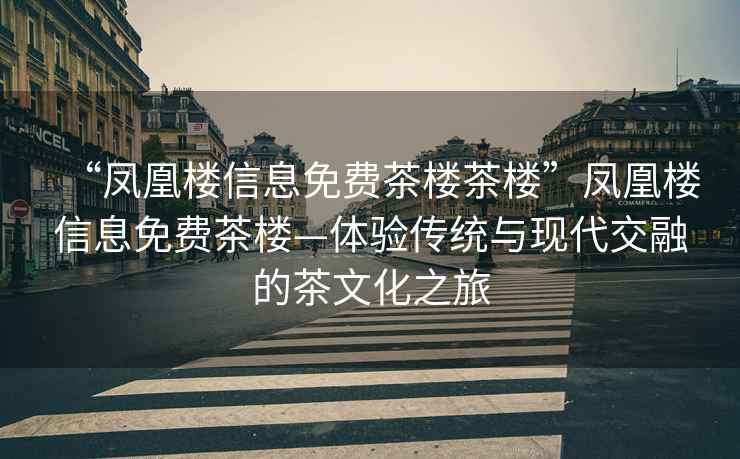 “鳳凰樓信息免費茶樓茶樓”鳳凰樓信息免費茶樓—體驗傳統與現代交融的茶文化之旅
