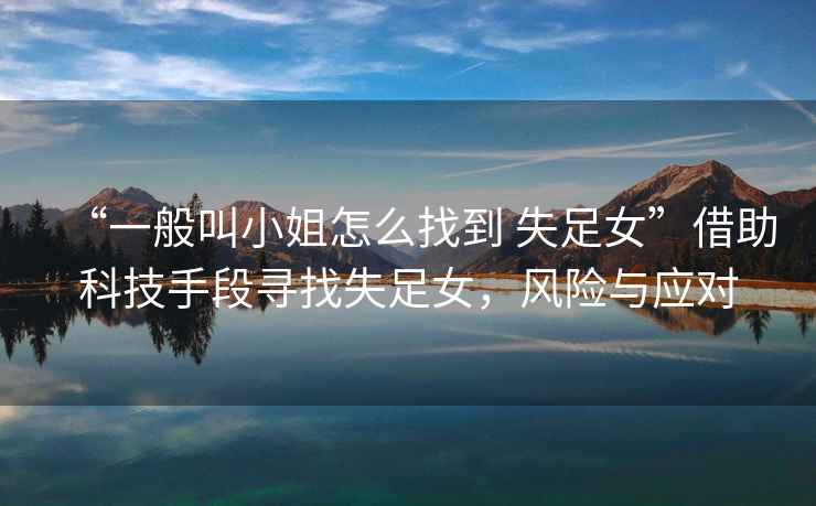 “一般叫小姐怎么找到 失足女”借助科技手段尋找失足女，風(fēng)險與應對