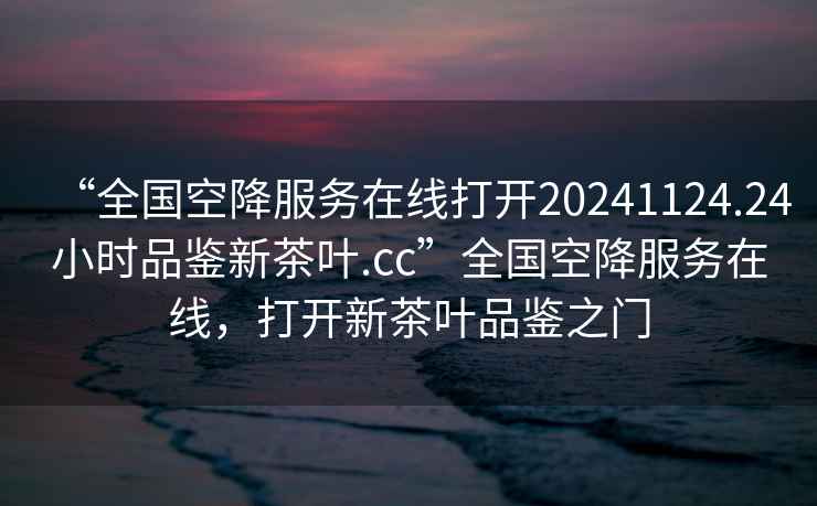 “全國空降服務(wù)在線(xiàn)打開(kāi)20241124.24小時(shí)品鑒新茶葉.cc”全國空降服務(wù)在線(xiàn)，打開(kāi)新茶葉品鑒之門(mén)